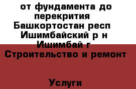 от фундамента до перекрития - Башкортостан респ., Ишимбайский р-н, Ишимбай г. Строительство и ремонт » Услуги   